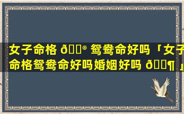女子命格 💮 鸳鸯命好吗「女子命格鸳鸯命好吗婚姻好吗 🐶 」